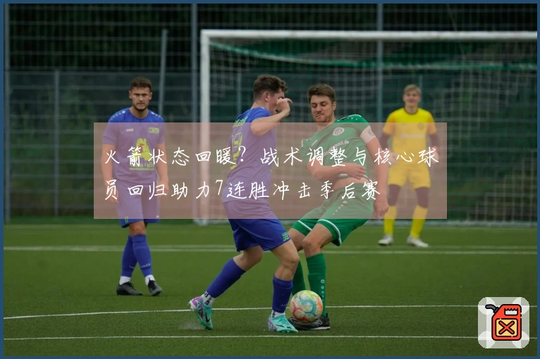 火箭状态回暖？战术调整与核心球员回归助力7连胜冲击季后赛