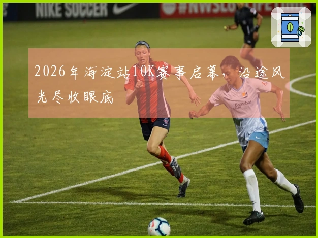 2026年海淀站10K赛事启幕，沿途风光尽收眼底