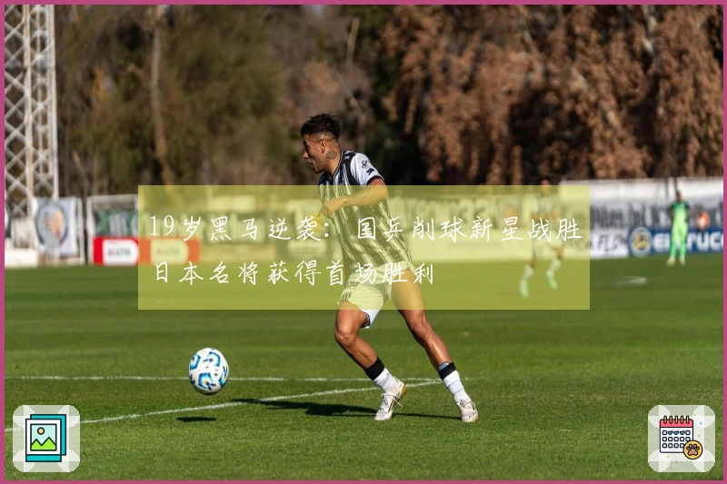 19岁黑马逆袭：国乒削球新星战胜日本名将获得首场胜利