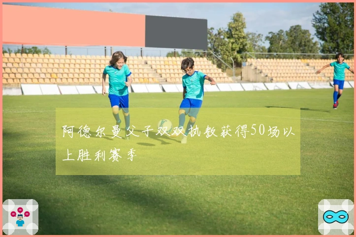 阿德尔曼父子双双执教获得50场以上胜利赛季