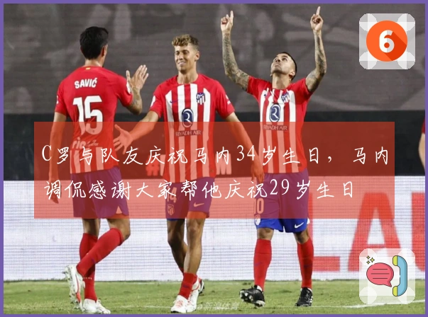 C罗与队友庆祝马内34岁生日，马内调侃感谢大家帮他庆祝29岁生日