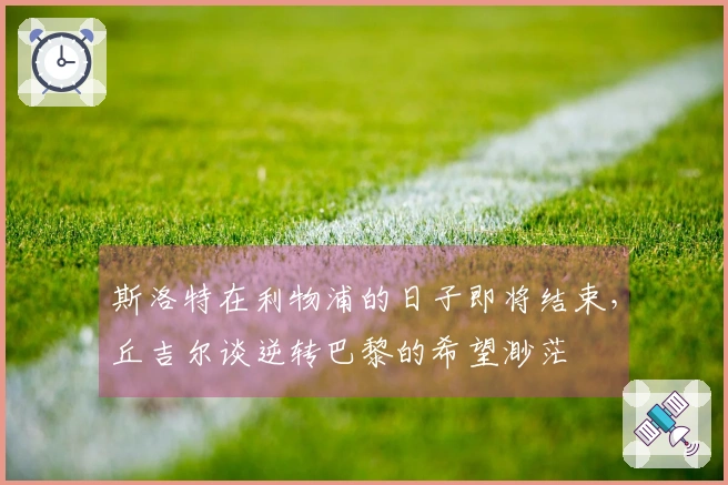 斯洛特在利物浦的日子即将结束，丘吉尔谈逆转巴黎的希望渺茫