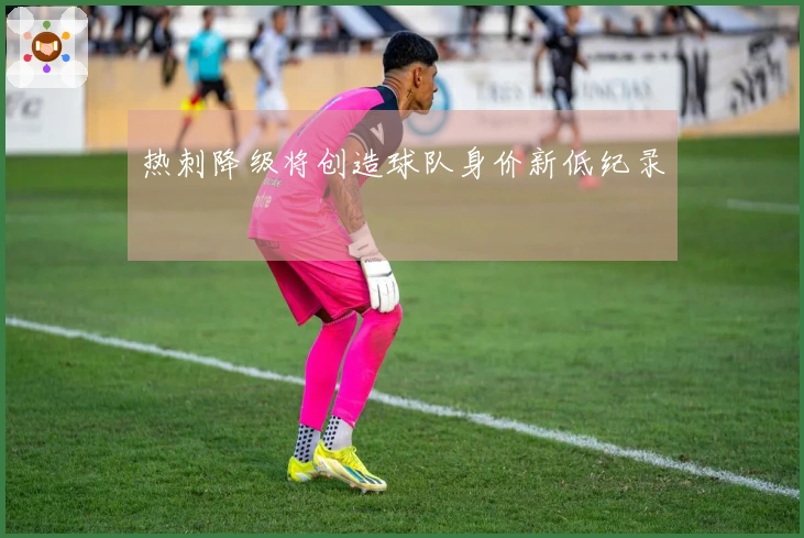 热刺降级将创造球队身价新低纪录