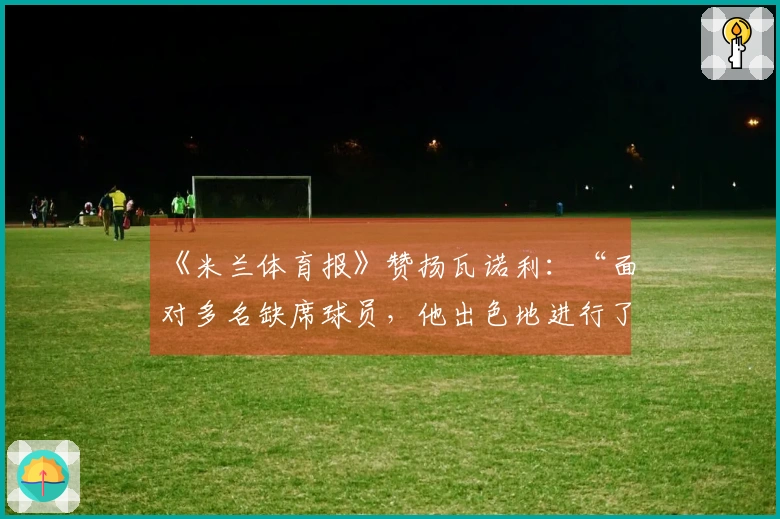 《米兰体育报》赞扬瓦诺利：“面对多名缺席球员，他出色地进行了赛前准备”