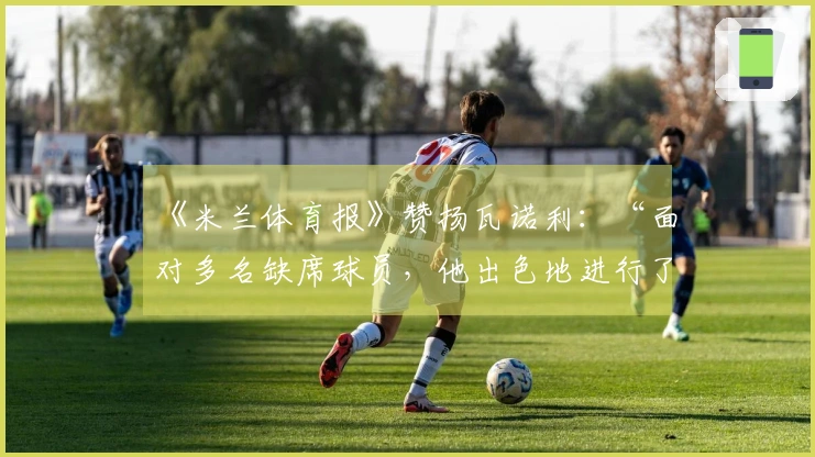 《米兰体育报》赞扬瓦诺利：“面对多名缺席球员，他出色地进行了赛前准备”