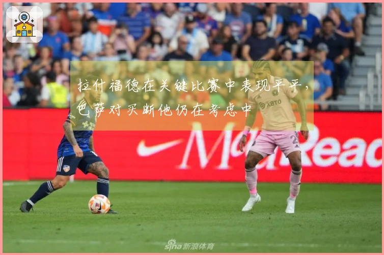 拉什福德在关键比赛中表现平平，巴萨对买断他仍在考虑中