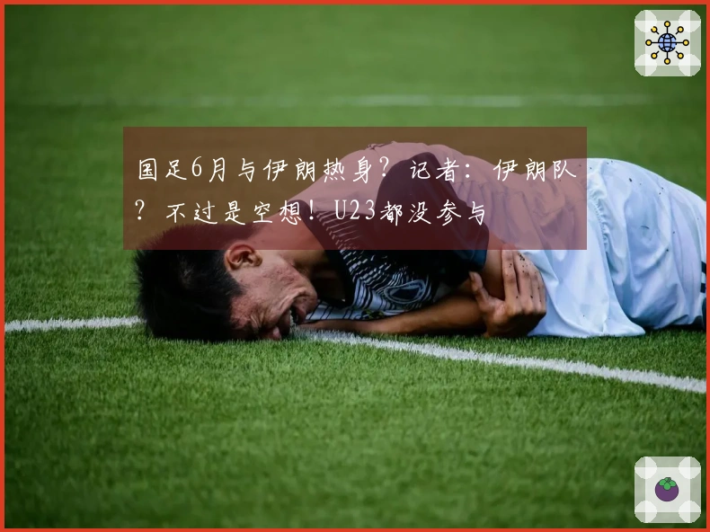 国足6月与伊朗热身？记者：伊朗队？不过是空想！U23都没参与
