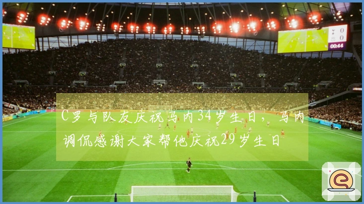 C罗与队友庆祝马内34岁生日，马内调侃感谢大家帮他庆祝29岁生日