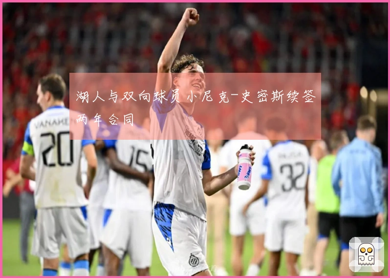 湖人与双向球员小尼克-史密斯续签两年合同