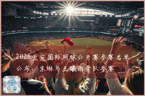 2026金安国际网球公开赛参赛名单公布，朱琳与王曦雨带队参赛