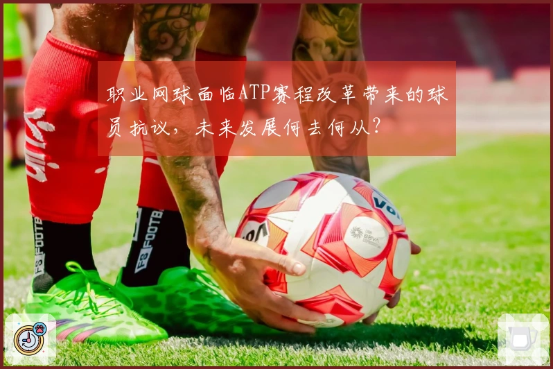 职业网球面临ATP赛程改革带来的球员抗议，未来发展何去何从？