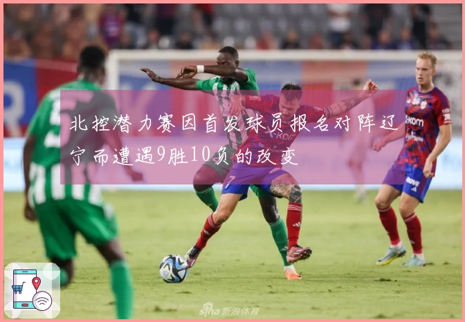 北控潜力赛因首发球员报名对阵辽宁而遭遇9胜10负的改变