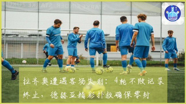拉齐奥遭遇客场失利：4轮不败记录终止，德赫亚精彩扑救确保零封