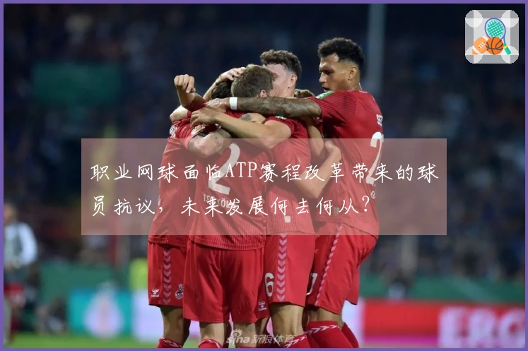 职业网球面临ATP赛程改革带来的球员抗议，未来发展何去何从？