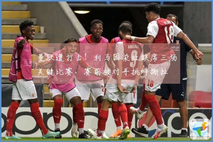 曼联遭打击！利马因染红缺席三场关键比赛，赛前被对手挑衅撕扯