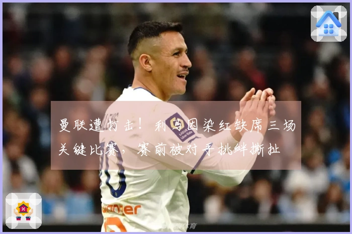 曼联遭打击！利马因染红缺席三场关键比赛，赛前被对手挑衅撕扯