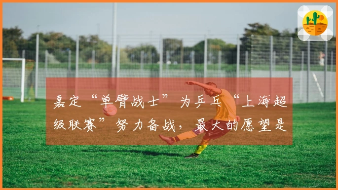 嘉定“单臂战士”为乒乓“上海超级联赛”努力备战，最大的愿望是见偶像邓亚萍