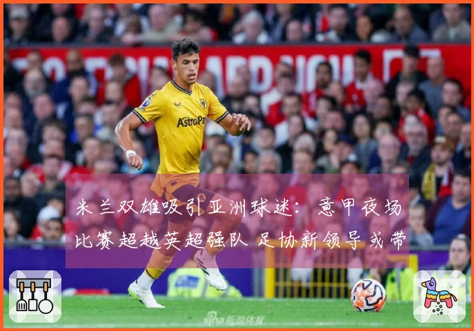 米兰双雄吸引亚洲球迷：意甲夜场比赛超越英超强队 足协新领导或带来变化