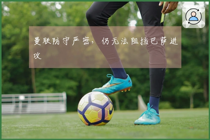 曼联防守严密，仍无法阻挡巴萨进攻