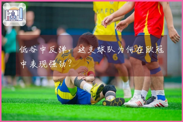 低谷中反弹，这支球队为何在欧冠中表现强劲？
