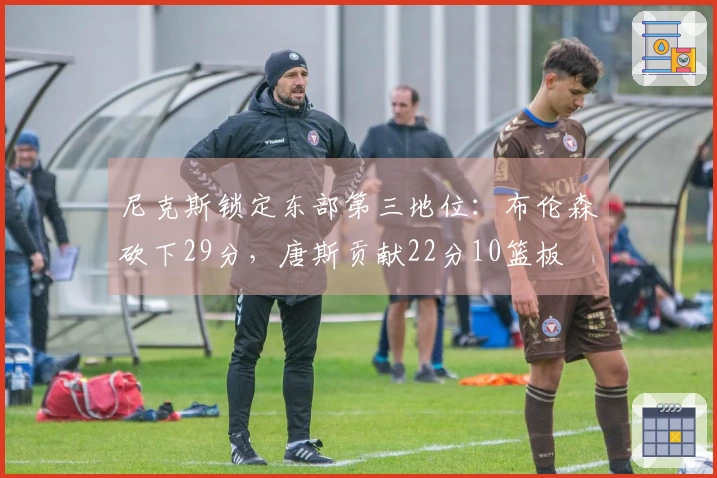 尼克斯锁定东部第三地位：布伦森砍下29分，唐斯贡献22分10篮板